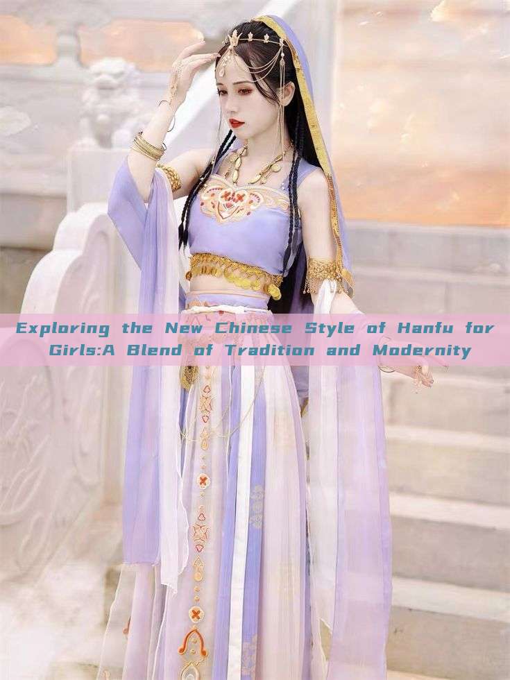 Exploring the New Chinese Style of Hanfu for Girls:A Blend of Tradition and Modernity Exploring the New Chinese Style of Hanfu for Girls:A Blend of Tradition and Modernity