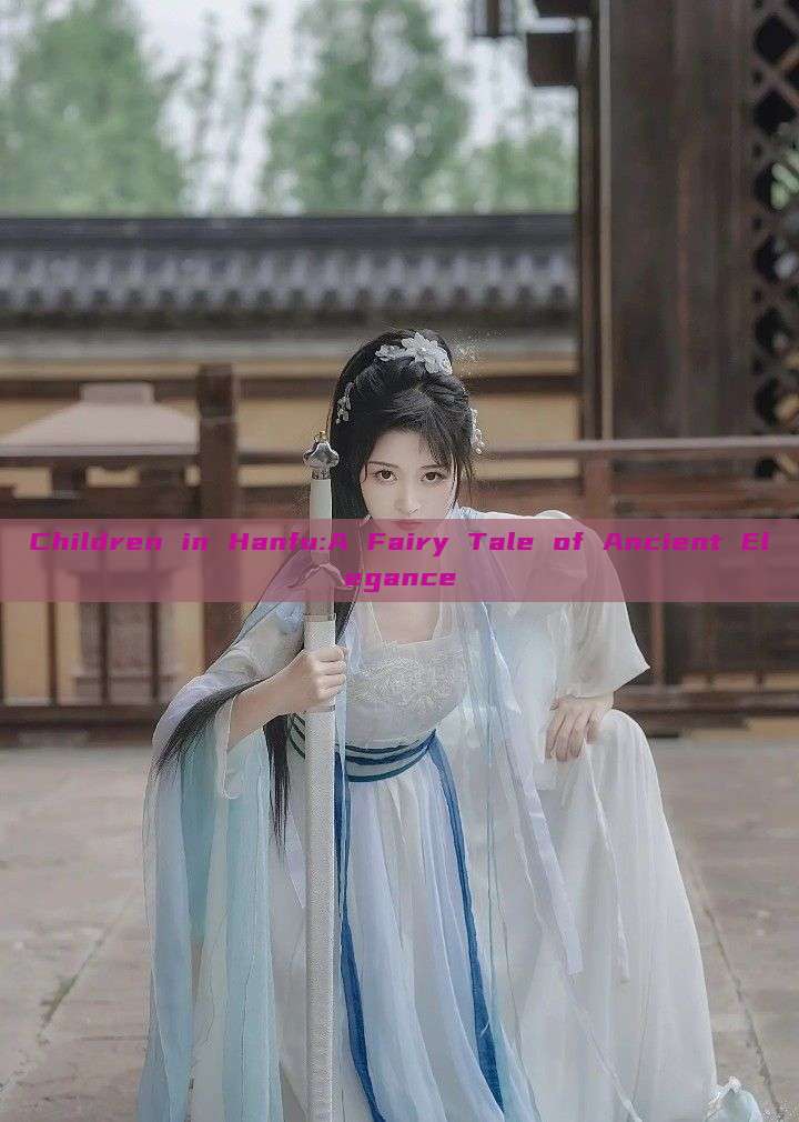 Children in Hanfu:A Fairy Tale of Ancient Elegance Children in Hanfu:A Fairy Tale of Ancient Elegance