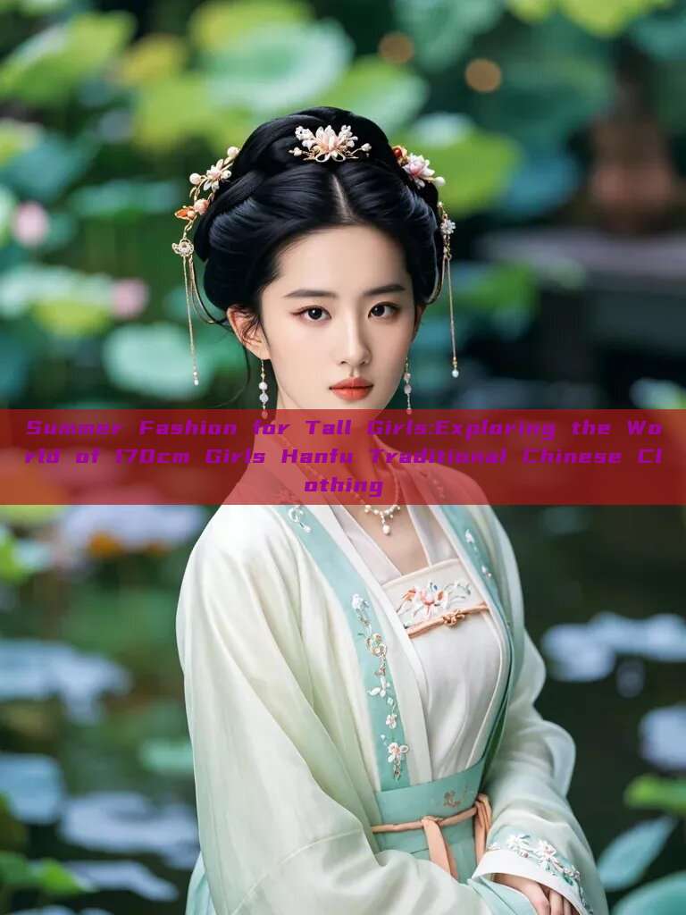 Summer Fashion for Tall Girls:Exploring the World of 170cm Girls Hanfu Traditional Chinese Clothing Summer Fashion for Tall Girls:Exploring the World of 170cm Girls Hanfu Traditional Chinese Clothing