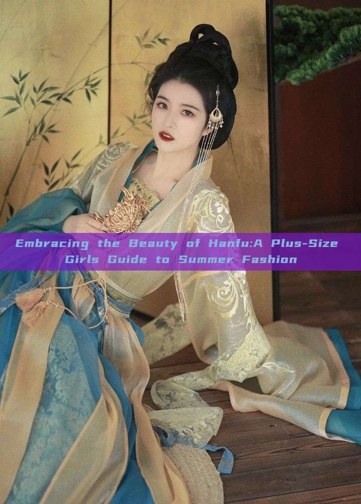 Embracing the Beauty of Hanfu:A Plus-Size Girls Guide to Summer Fashion