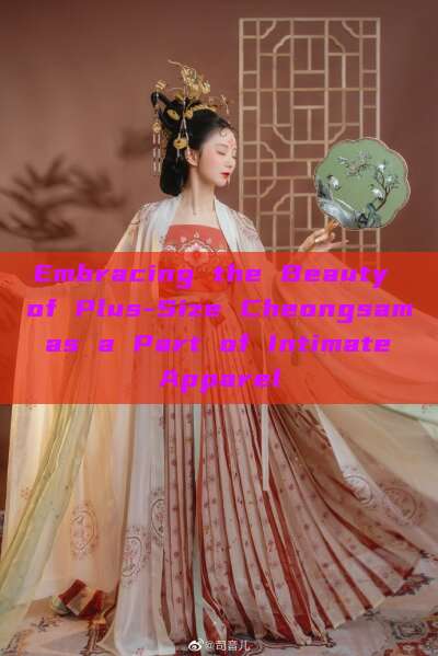 Embracing the Beauty of Plus-Size Cheongsam as a Part of Intimate Apparel