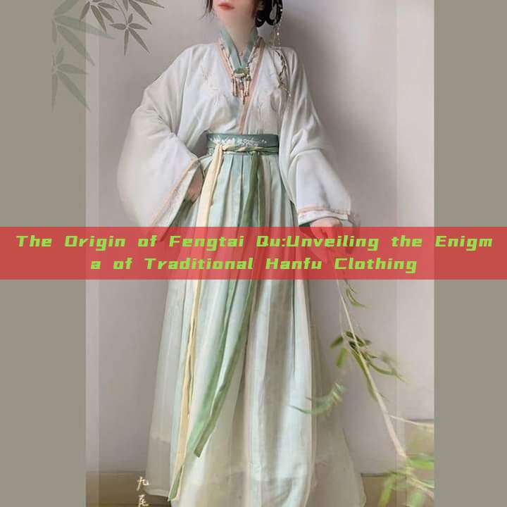 The Origin of Fengtai Qu:Unveiling the Enigma of Traditional Hanfu Clothing