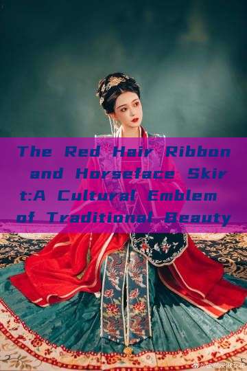 The Red Hair Ribbon and Horseface Skirt:A Cultural Emblem of Traditional Beauty The Red Hair Ribbon and Horseface Skirt:A Cultural Emblem of Traditional Beauty