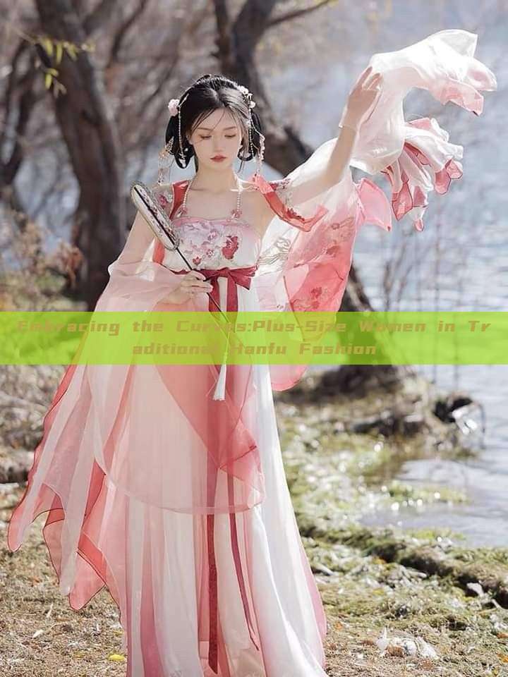 Embracing the Curves:Plus-Size Women in Traditional Hanfu Fashion Embracing the Curves:Plus-Size Women in Traditional Hanfu Fashion