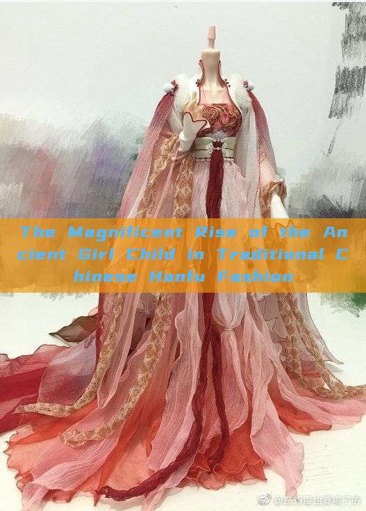 The Magnificent Rise of the Ancient Girl Child in Traditional Chinese Hanfu Fashion The Magnificent Rise of the Ancient Girl Child in Traditional Chinese Hanfu Fashion