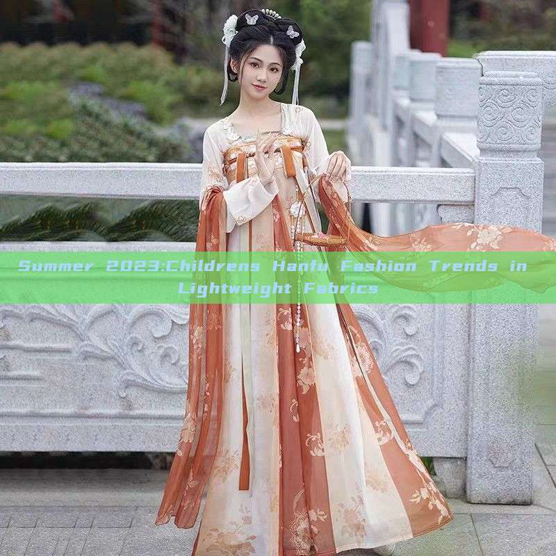 Summer 2023:Childrens Hanfu Fashion Trends in Lightweight Fabrics