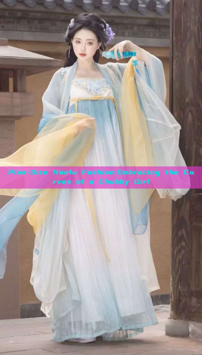 Plus-Size Hanfu Fashion:Embracing the Curves of a Chubby Girl