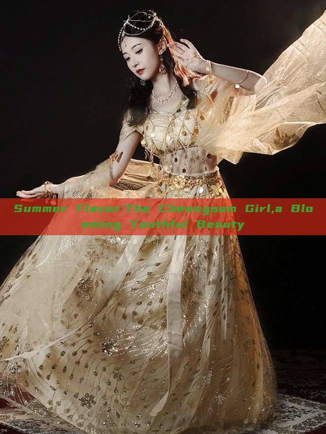 Summer Flavor:The Cheongsam Girl,a Blooming Youthful Beauty Summer Flavor:The Cheongsam Girl,a Blooming Youthful Beauty