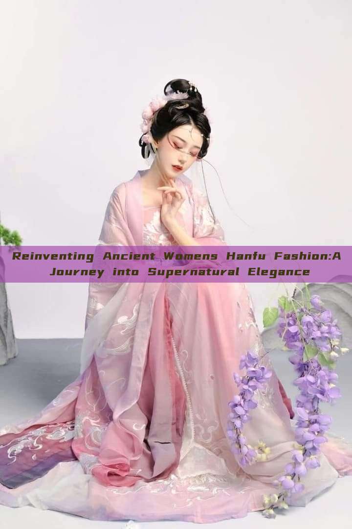 Reinventing Ancient Womens Hanfu Fashion:A Journey into Supernatural Elegance Reinventing Ancient Womens Hanfu Fashion:A Journey into Supernatural Elegance