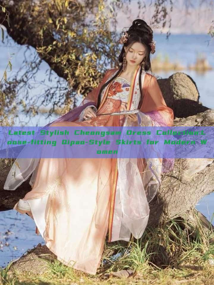 Latest Stylish Cheongsam Dress Collection:Loose-fitting Qipao-Style Skirts for Modern Women Latest Stylish Cheongsam Dress Collection:Loose-fitting Qipao-Style Skirts for Modern Women