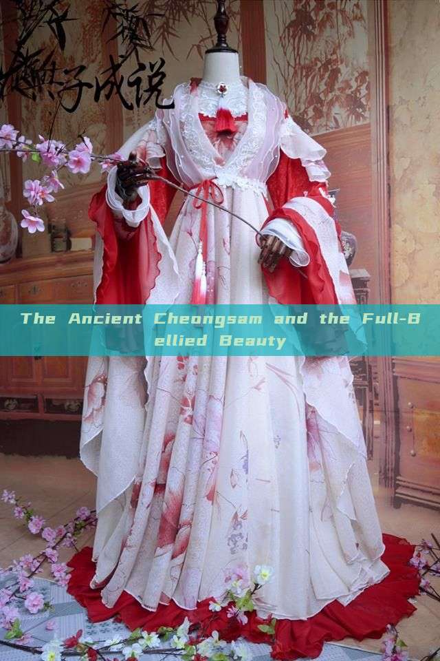 The Ancient Cheongsam and the Full-Bellied Beauty The Ancient Cheongsam and the Full-Bellied Beauty