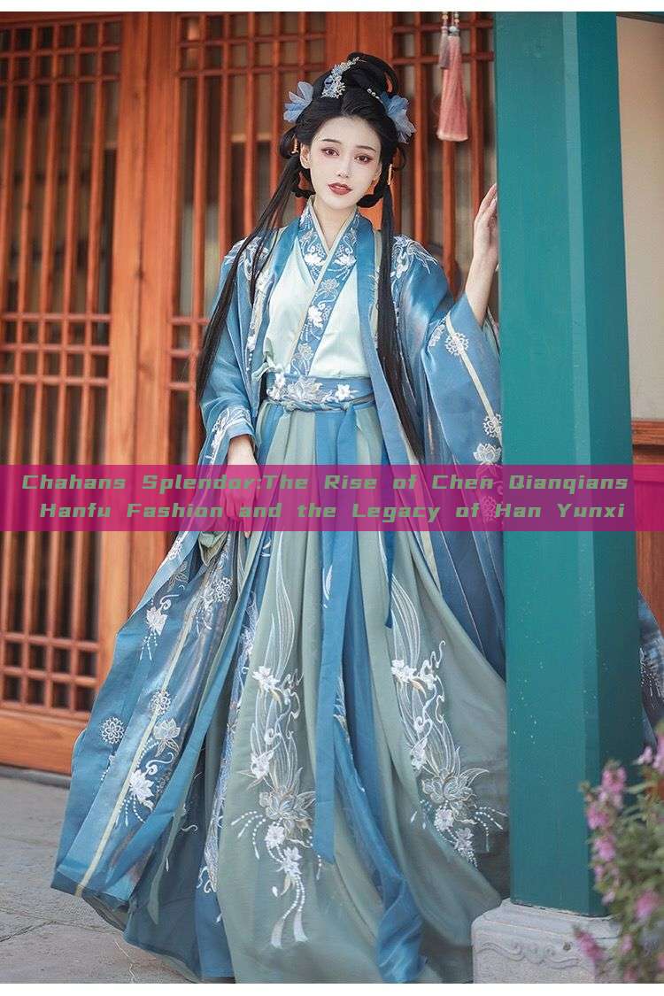 Chahans Splendor:The Rise of Chen Qianqians Hanfu Fashion and the Legacy of Han Yunxi