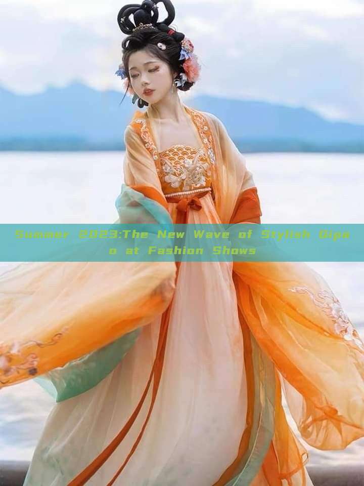 Summer 2023:The New Wave of Stylish Qipao at Fashion Shows