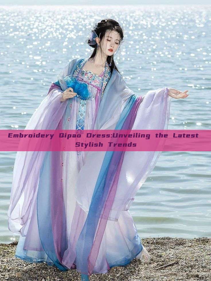 Embroidery Qipao Dress:Unveiling the Latest Stylish Trends