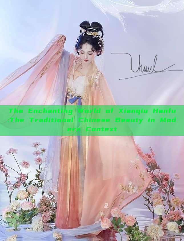 The Enchanting World of Xianqiu Hanfu:The Traditional Chinese Beauty in Modern Context