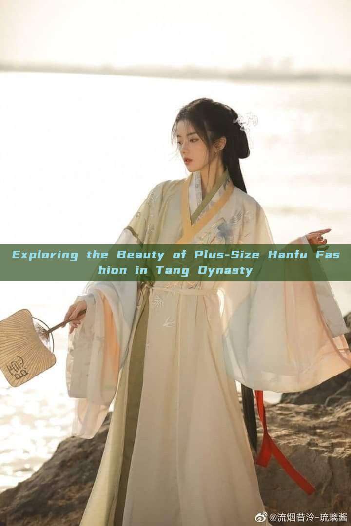 Exploring the Beauty of Plus-Size Hanfu Fashion in Tang Dynasty Exploring the Beauty of Plus-Size Hanfu Fashion in Tang Dynasty