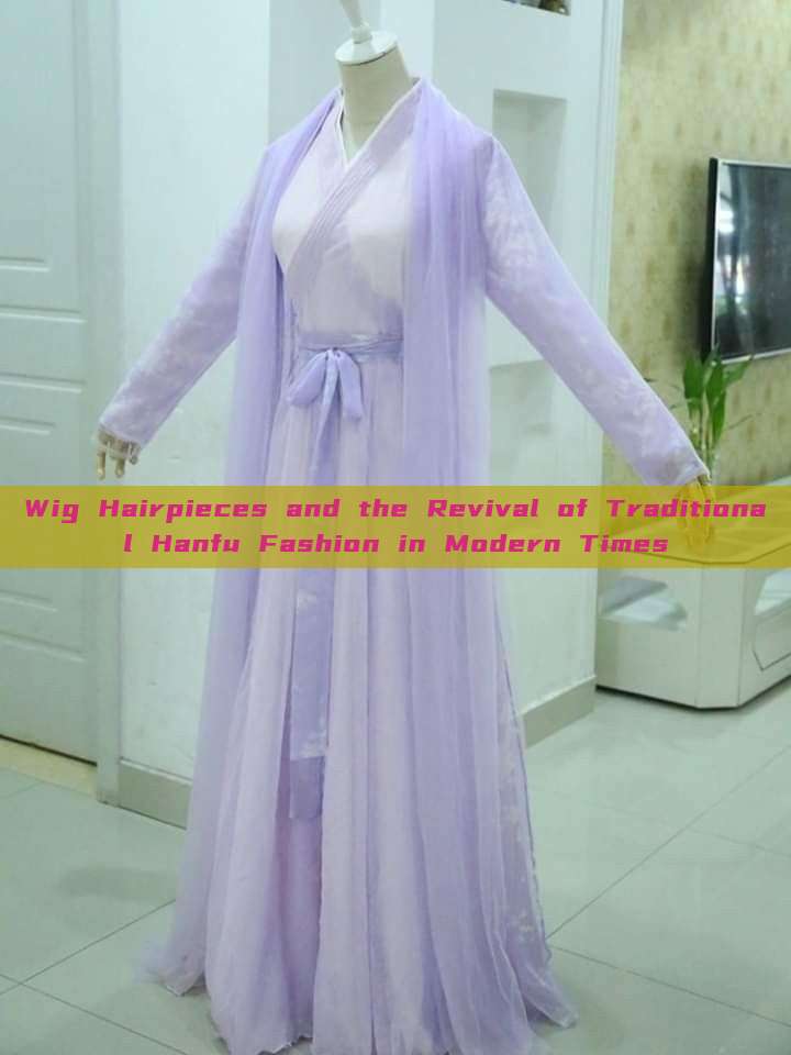 Wig Hairpieces and the Revival of Traditional Hanfu Fashion in Modern Times