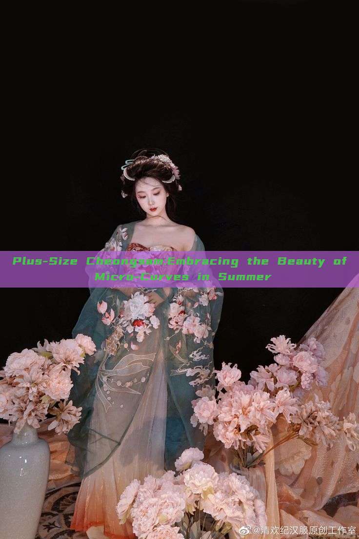 Plus-Size Cheongsam:Embracing the Beauty of Micro-Curves in Summer Plus-Size Cheongsam:Embracing the Beauty of Micro-Curves in Summer