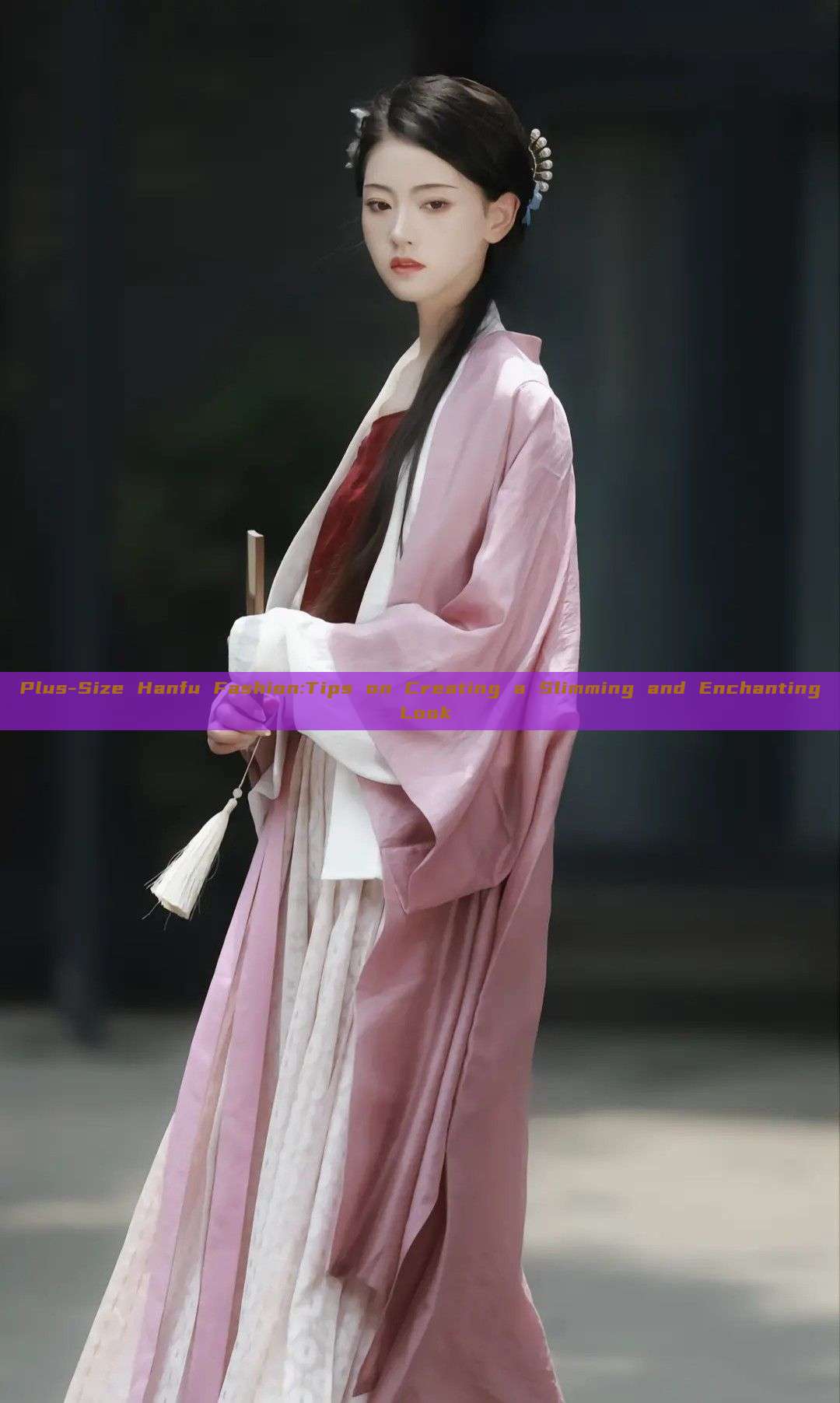 Plus-Size Hanfu Fashion:Tips on Creating a Slimming and Enchanting Look