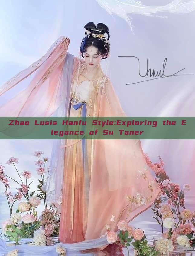 Zhao Lusis Hanfu Style:Exploring the Elegance of Su Taner