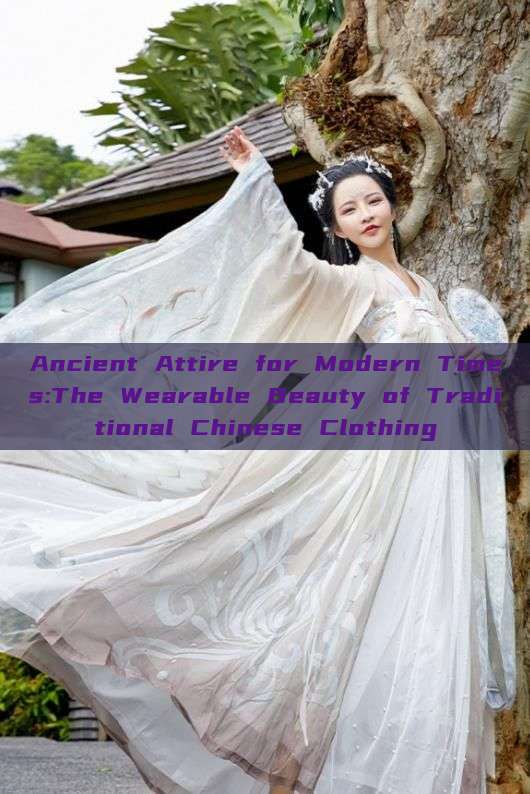 Ancient Attire for Modern Times:The Wearable Beauty of Traditional Chinese Clothing Ancient Attire for Modern Times:The Wearable Beauty of Traditional Chinese Clothing