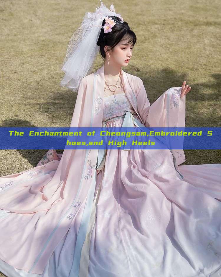 The Enchantment of Cheongsam,Embroidered Shoes,and High Heels
