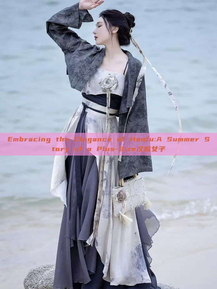 Embracing the Elegance of Hanfu:A Summer Story of a Plus-Size汉服女子 Embracing the Elegance of Hanfu:A Summer Story of a Plus-Size汉服女子