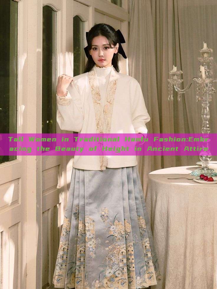 Tall Women in Traditional Hanfu Fashion:Embracing the Beauty of Height in Ancient Attire