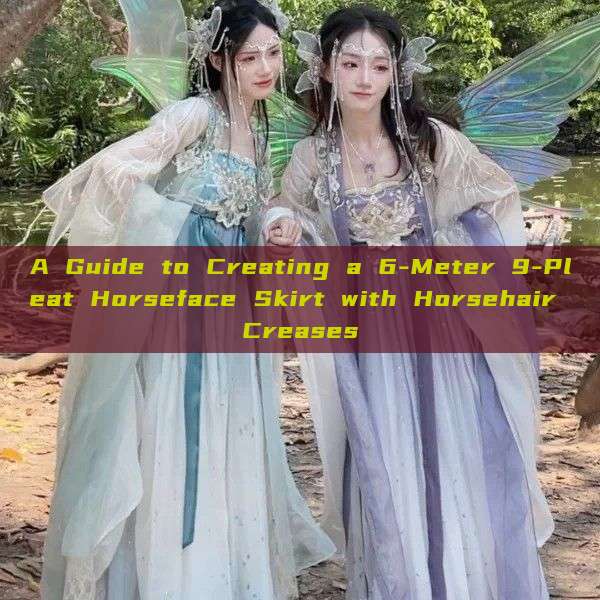 A Guide to Creating a 6-Meter 9-Pleat Horseface Skirt with Horsehair Creases A Guide to Creating a 6-Meter 9-Pleat Horseface Skirt with Horsehair Creases