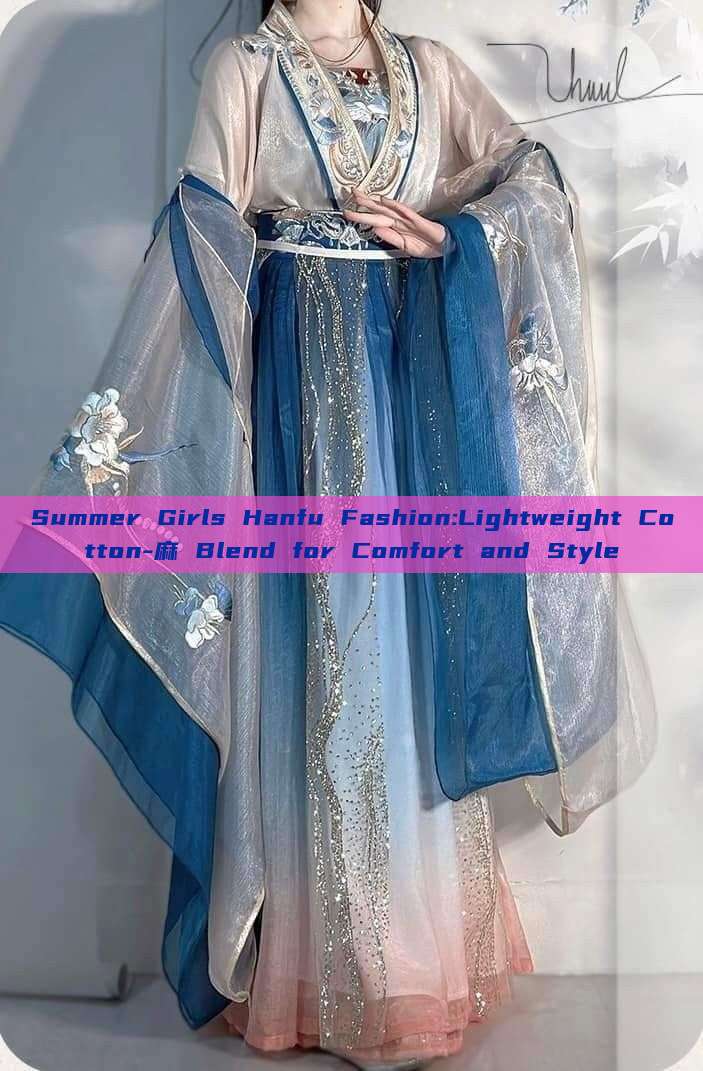 Summer Girls Hanfu Fashion:Lightweight Cotton-麻 Blend for Comfort and Style Summer Girls Hanfu Fashion:Lightweight Cotton-麻 Blend for Comfort and Style