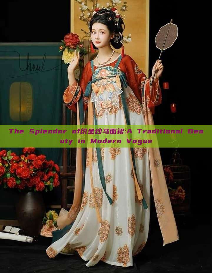 The Splendor of织金纱马面裙:A Traditional Beauty in Modern Vogue The Splendor of织金纱马面裙:A Traditional Beauty in Modern Vogue
