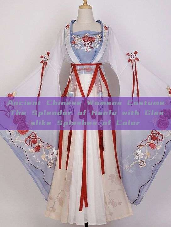 Ancient Chinese Womens Costume:The Splendor of Hanfu with Glasslike Splashes of Color Ancient Chinese Womens Costume:The Splendor of Hanfu with Glasslike Splashes of Color