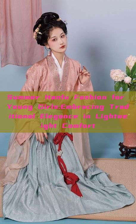 Summer Hanfu Fashion for Young Girls:Embracing Traditional Elegance in Lightweight Comfort Summer Hanfu Fashion for Young Girls:Embracing Traditional Elegance in Lightweight Comfort