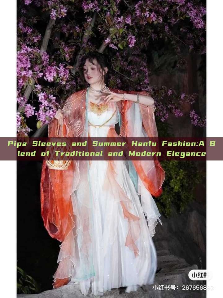 Pipa Sleeves and Summer Hanfu Fashion:A Blend of Traditional and Modern Elegance Pipa Sleeves and Summer Hanfu Fashion:A Blend of Traditional and Modern Elegance