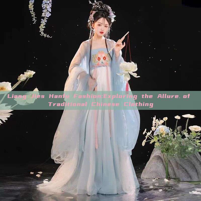 Liang Jies Hanfu Fashion:Exploring the Allure of Traditional Chinese Clothing Liang Jies Hanfu Fashion:Exploring the Allure of Traditional Chinese Clothing