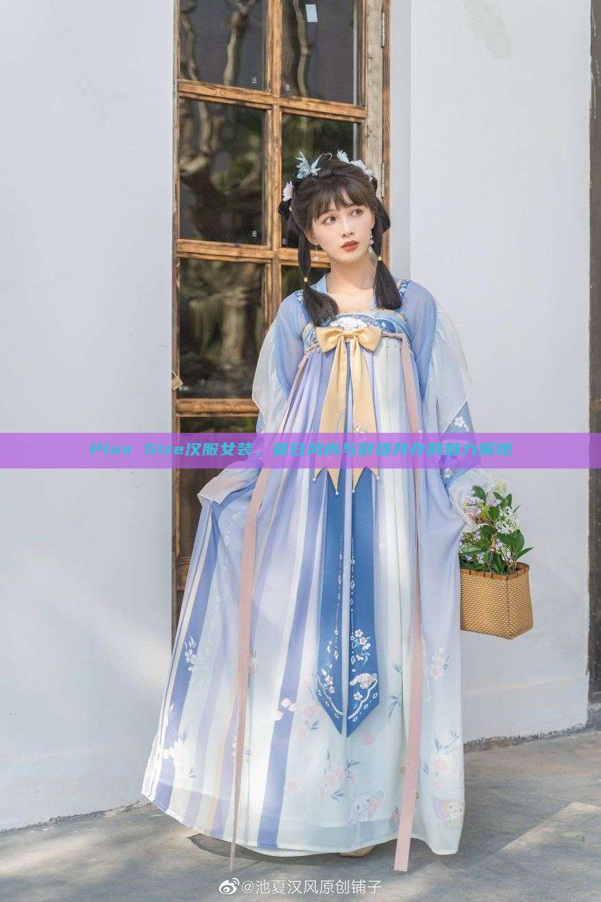 Plus Size汉服女装,夏日风尚与舒适并存的魅力展现 Plus Size汉服女装,夏日风尚与舒适并存的魅力展现