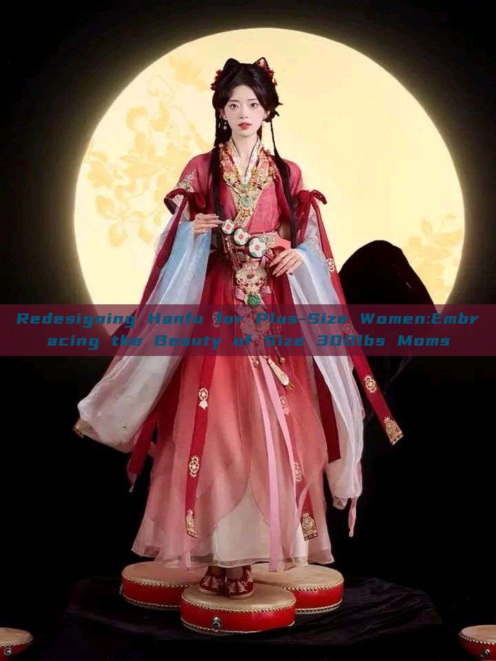 Redesigning Hanfu for Plus-Size Women:Embracing the Beauty of Size 300lbs Moms Redesigning Hanfu for Plus-Size Women:Embracing the Beauty of Size 300lbs Moms