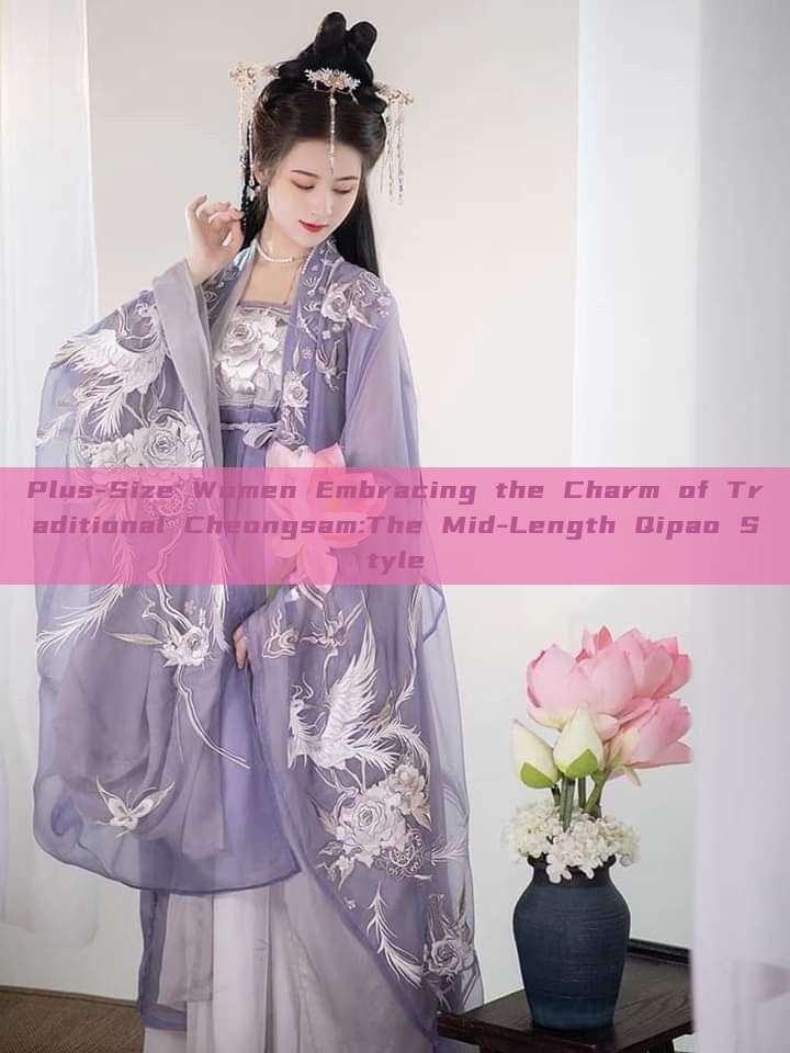 Plus-Size Women Embracing the Charm of Traditional Cheongsam:The Mid-Length Qipao Style Plus-Size Women Embracing the Charm of Traditional Cheongsam:The Mid-Length Qipao Style