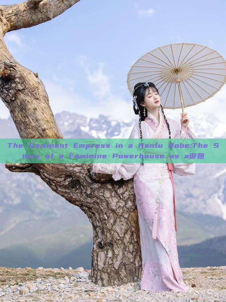 The Dominant Empress in a Hanfu Robe:The Story of a Feminine Powerhouse as a御姐 The Dominant Empress in a Hanfu Robe:The Story of a Feminine Powerhouse as a御姐