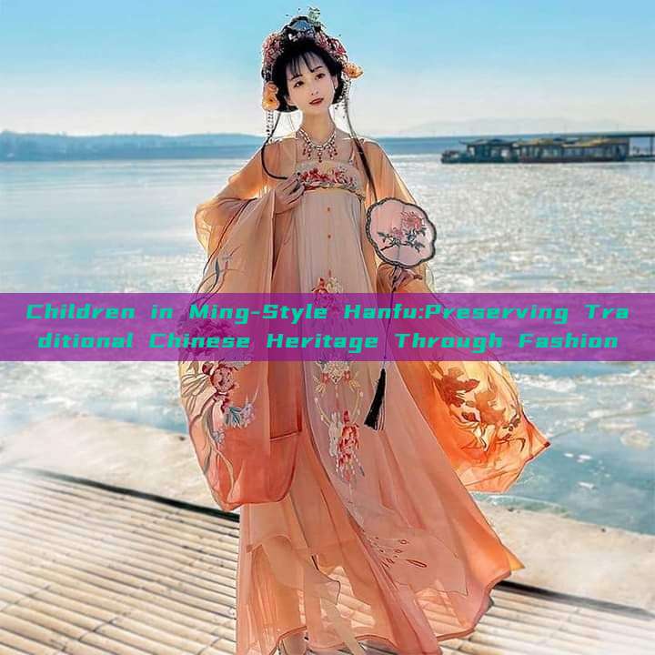 Children in Ming-Style Hanfu:Preserving Traditional Chinese Heritage Through Fashion Children in Ming-Style Hanfu:Preserving Traditional Chinese Heritage Through Fashion