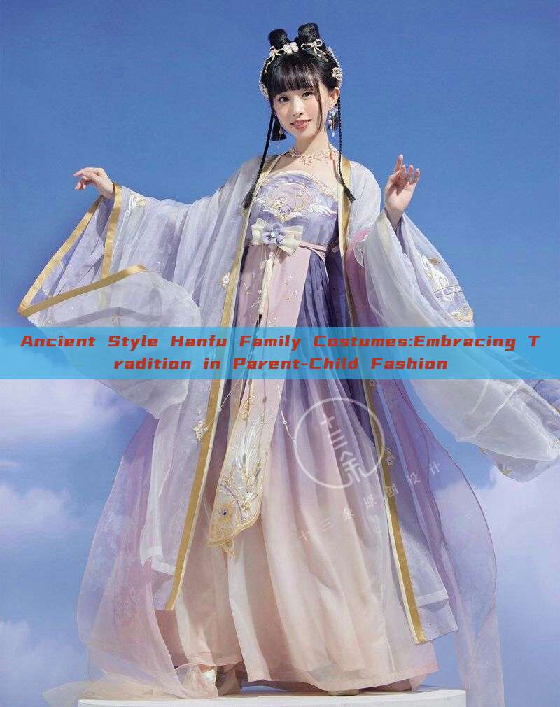 Ancient Style Hanfu Family Costumes:Embracing Tradition in Parent-Child Fashion Ancient Style Hanfu Family Costumes:Embracing Tradition in Parent-Child Fashion