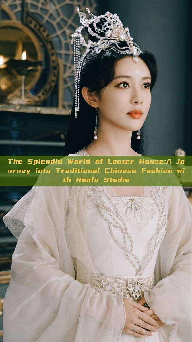 The Splendid World of Lanter House:A Journey into Traditional Chinese Fashion with Hanfu Studio The Splendid World of Lanter House:A Journey into Traditional Chinese Fashion with Hanfu Studio