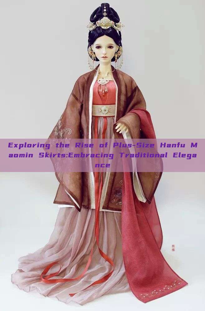 Exploring the Rise of Plus-Size Hanfu Maomin Skirts:Embracing Traditional Elegance Exploring the Rise of Plus-Size Hanfu Maomin Skirts:Embracing Traditional Elegance