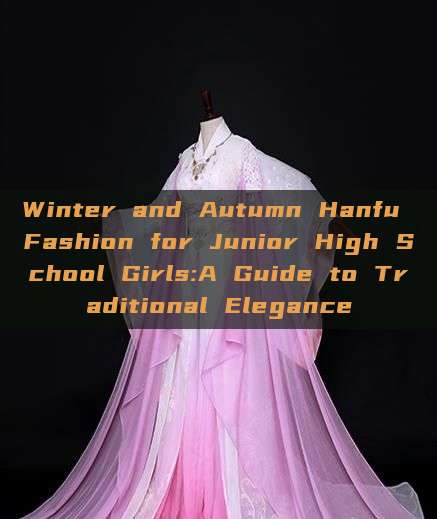 Winter and Autumn Hanfu Fashion for Junior High School Girls:A Guide to Traditional Elegance