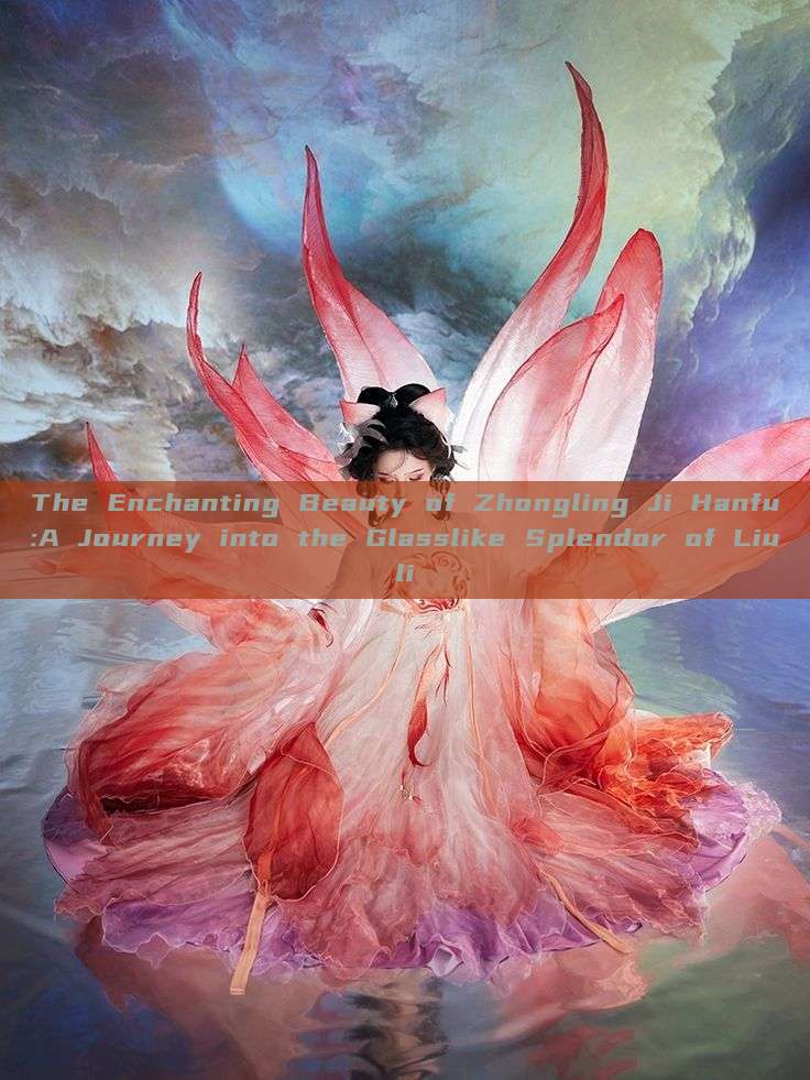 The Enchanting Beauty of Zhongling Ji Hanfu:A Journey into the Glasslike Splendor of Liuli