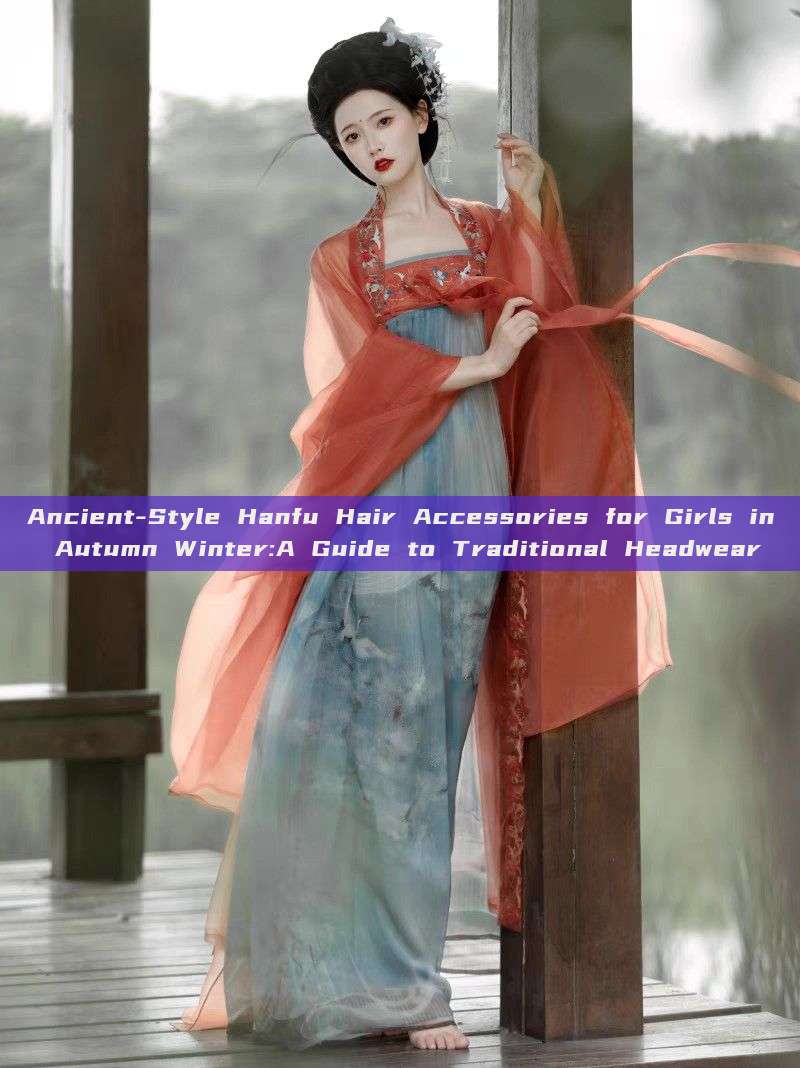 Ancient-Style Hanfu Hair Accessories for Girls in Autumn Winter:A Guide to Traditional Headwear Ancient-Style Hanfu Hair Accessories for Girls in Autumn Winter:A Guide to Traditional Headwear
