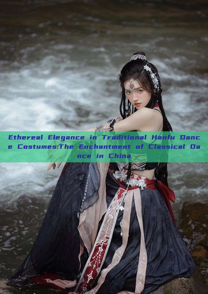 Ethereal Elegance in Traditional Hanfu Dance Costumes:The Enchantment of Classical Dance in China Ethereal Elegance in Traditional Hanfu Dance Costumes:The Enchantment of Classical Dance in China