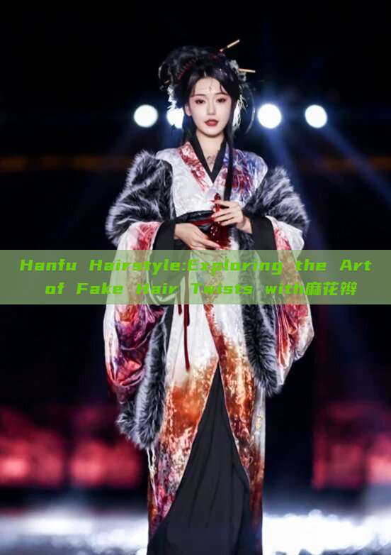 Hanfu Hairstyle:Exploring the Art of Fake Hair Twists with麻花辫 Hanfu Hairstyle:Exploring the Art of Fake Hair Twists with麻花辫