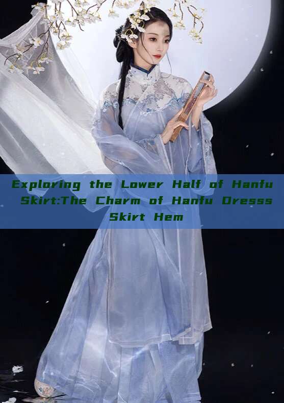 Exploring the Lower Half of Hanfu Skirt:The Charm of Hanfu Dresss Skirt Hem