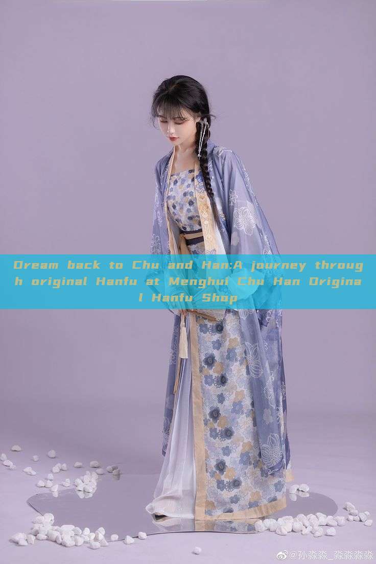 Dream back to Chu and Han:A journey through original Hanfu at Menghui Chu Han Original Hanfu Shop Dream back to Chu and Han:A journey through original Hanfu at Menghui Chu Han Original Hanfu Shop